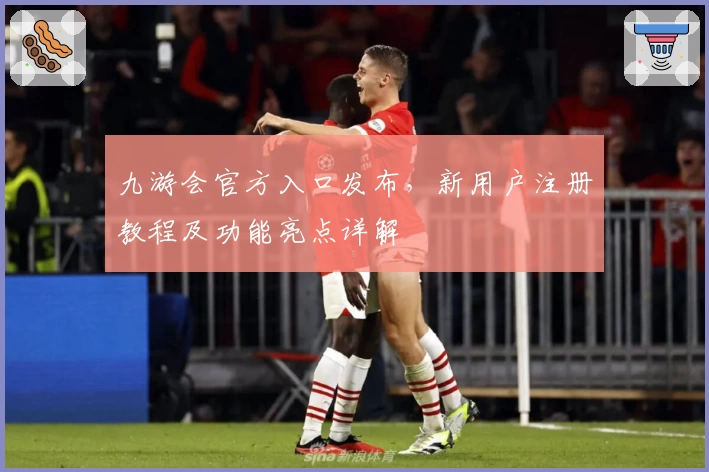 九游会官方入口发布，新用户注册教程及功能亮点详解