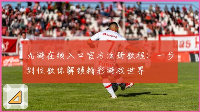 九游在线入口官方注册教程:一步到位教你解锁精彩游戏世界