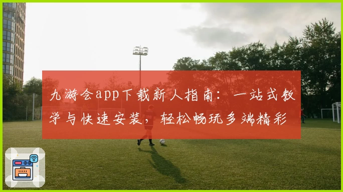 九游会app下载新人指南：一站式教学与快速安装，轻松畅玩多端精彩