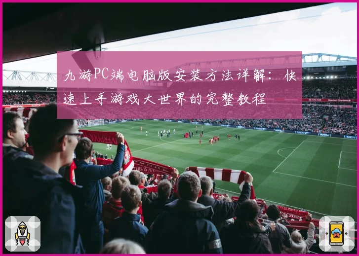 九游PC端电脑版安装方法详解：快速上手游戏大世界的完整教程