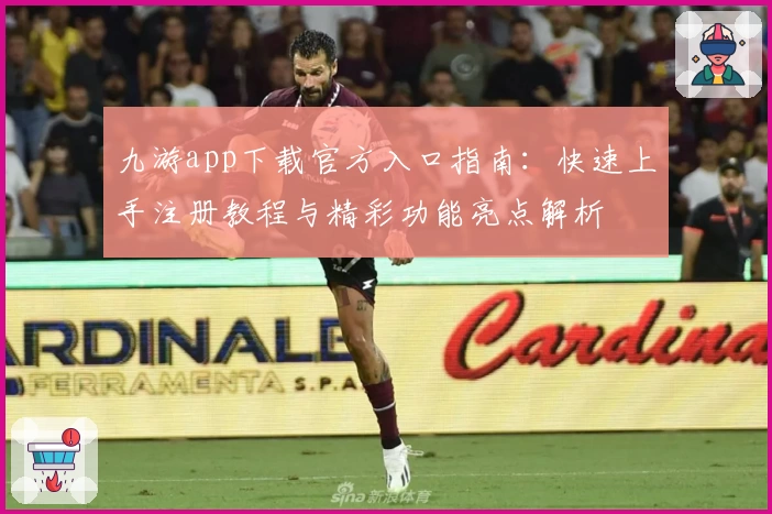 九游app下载官方入口指南：快速上手注册教程与精彩功能亮点解析