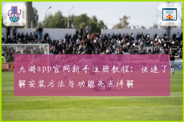九游app官网新手注册教程：快速了解安装方法与功能亮点详解