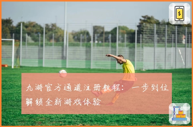 九游官方通道注册教程：一步到位解锁全新游戏体验