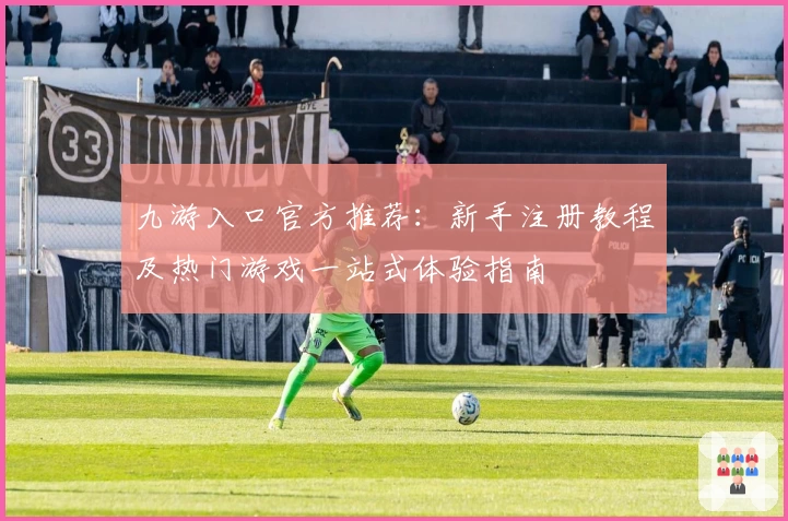 九游入口官方推荐：新手注册教程及热门游戏一站式体验指南