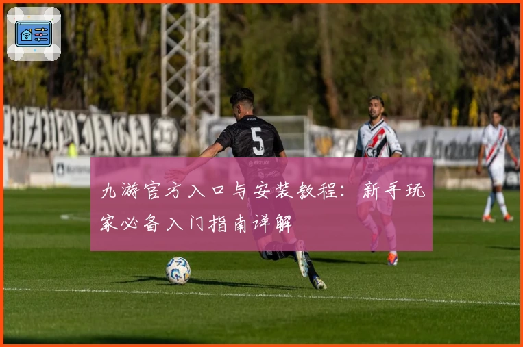 九游官方入口与安装教程:新手玩家必备入门指南详解