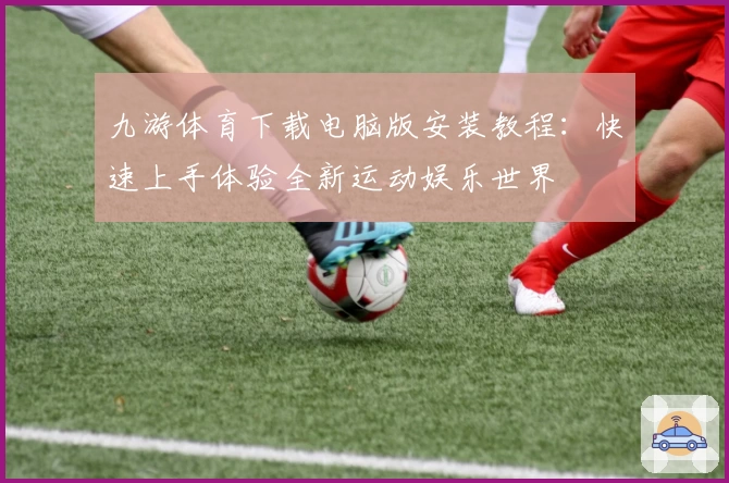 九游体育下载电脑版安装教程：快速上手体验全新运动娱乐世界
