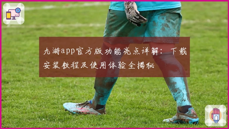 九游app官方版功能亮点详解：下载安装教程及使用体验全揭秘