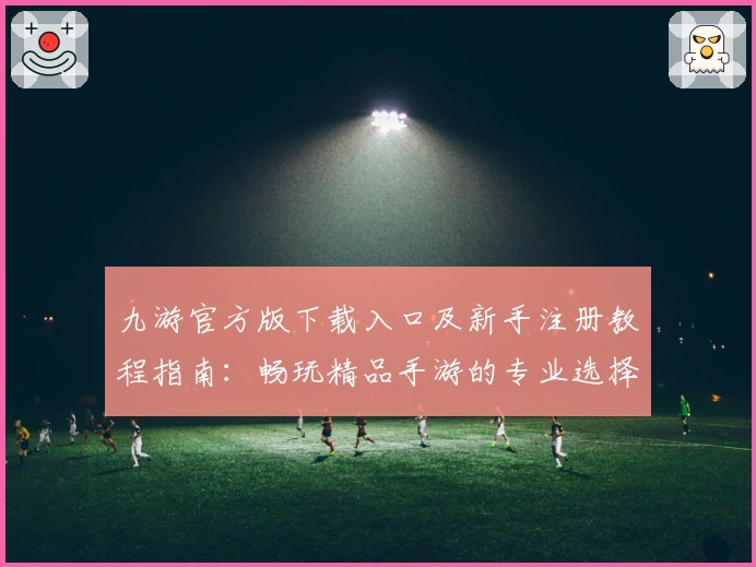 九游官方版下载入口及新手注册教程指南：畅玩精品手游的专业选择