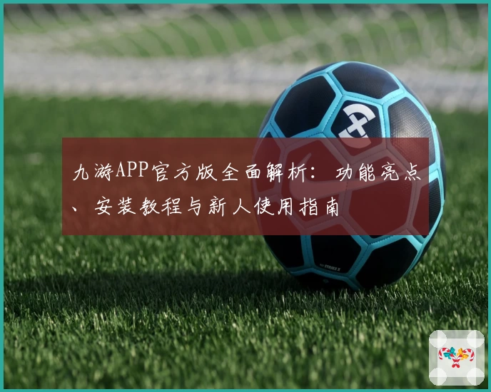 九游APP官方版全面解析：功能亮点、安装教程与新人使用指南