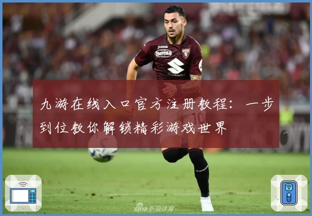九游在线入口官方注册教程：一步到位教你解锁精彩游戏世界