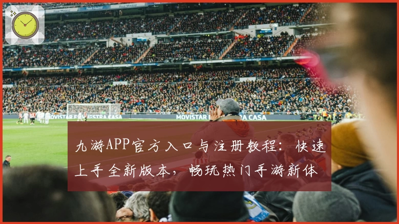 九游APP官方入口与注册教程：快速上手全新版本，畅玩热门手游新体验