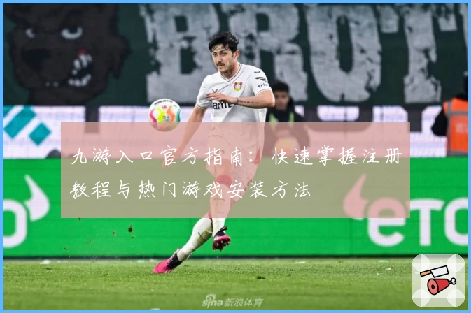 九游入口官方指南：快速掌握注册教程与热门游戏安装方法