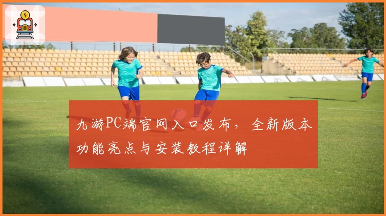 九游PC端官网入口发布，全新版本功能亮点与安装教程详解