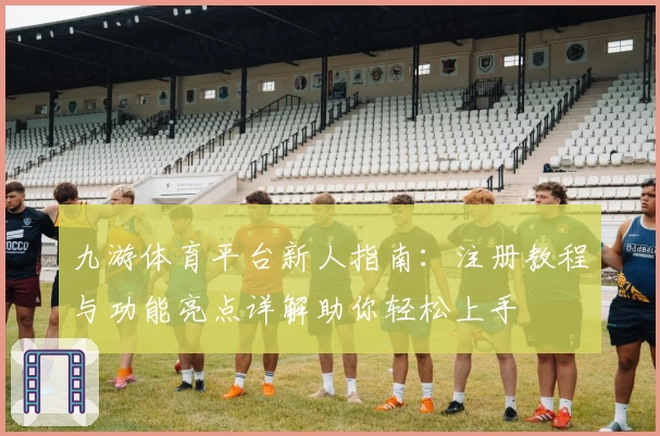 九游体育平台新人指南：注册教程与功能亮点详解助你轻松上手