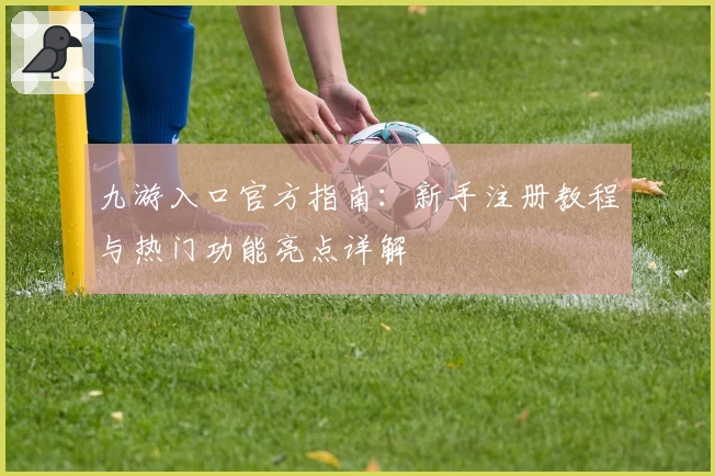 九游入口官方指南：新手注册教程与热门功能亮点详解