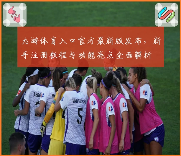 九游体育入口官方最新版发布，新手注册教程与功能亮点全面解析