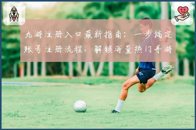九游注册入口最新指南：一步搞定账号注册流程，解锁海量热门手游