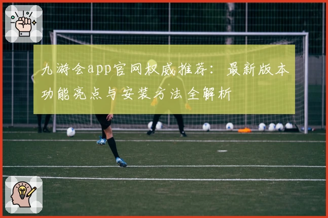 九游会app官网权威推荐:最新版本功能亮点与安装方法全解析