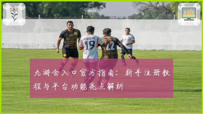 九游会入口官方指南：新手注册教程与平台功能亮点解析