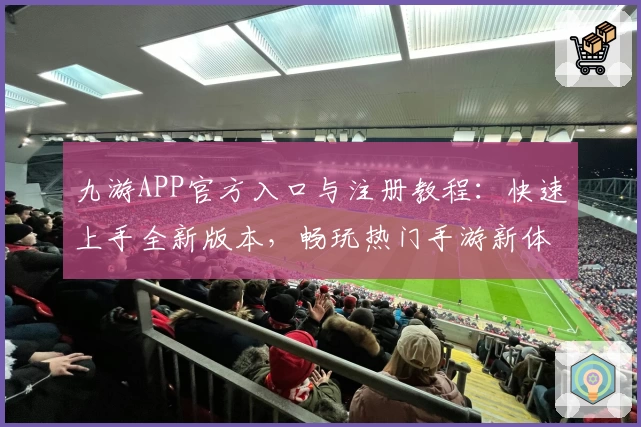 九游APP官方入口与注册教程：快速上手全新版本，畅玩热门手游新体验