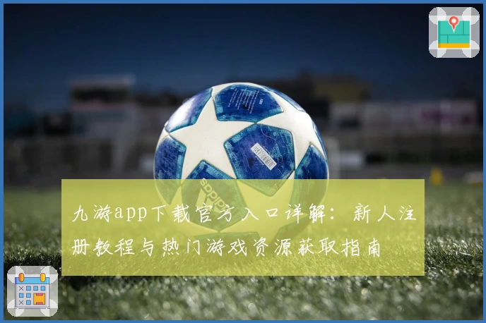 九游app下载官方入口详解：新人注册教程与热门游戏资源获取指南