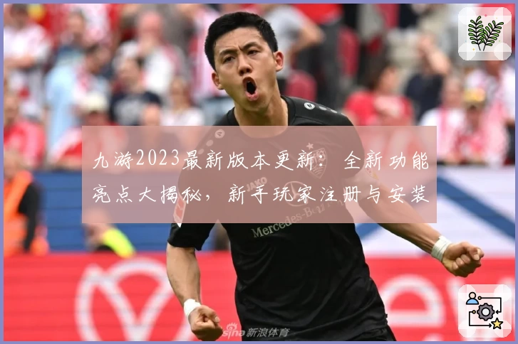 九游2023最新版本更新：全新功能亮点大揭秘，新手玩家注册与安装教程详解