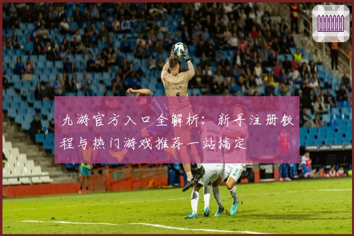 九游官方入口全解析：新手注册教程与热门游戏推荐一站搞定