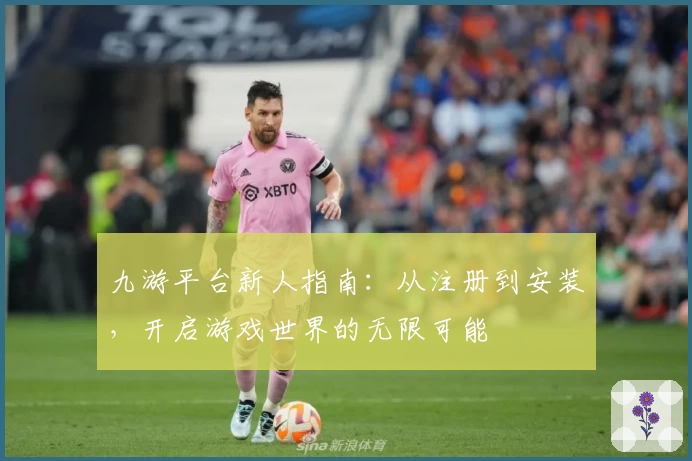 九游平台新人指南：从注册到安装，开启游戏世界的无限可能