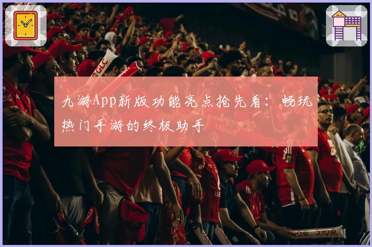 九游App新版功能亮点抢先看：畅玩热门手游的终极助手