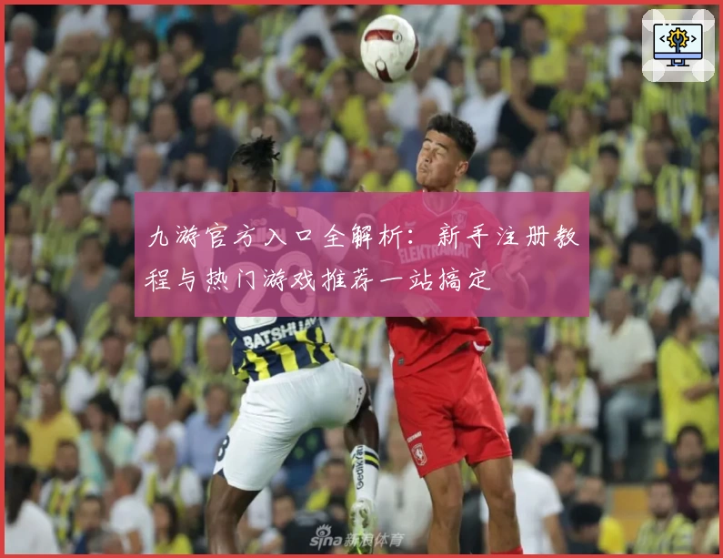九游官方入口全解析:新手注册教程与热门游戏推荐一站搞定