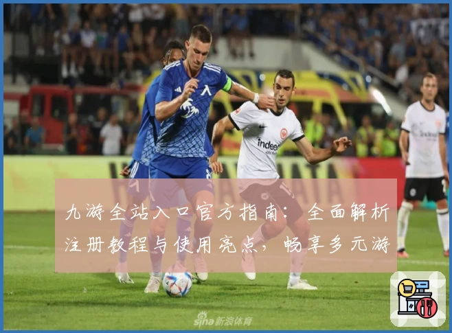 九游全站入口官方指南：全面解析注册教程与使用亮点，畅享多元游戏体验