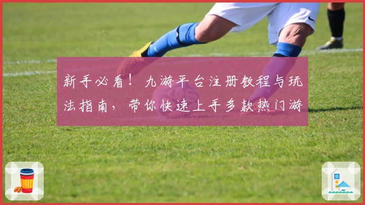 新手必看！九游平台注册教程与玩法指南，带你快速上手多款热门游戏