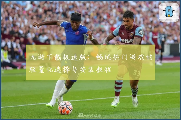 九游下载极速版：畅玩热门游戏的轻量化选择与安装教程