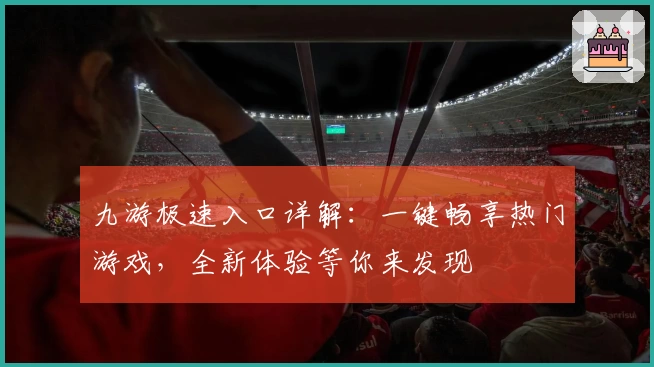 九游极速入口详解：一键畅享热门游戏，全新体验等你来发现