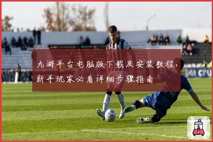 九游平台电脑版下载及安装教程，新手玩家必看详细步骤指南