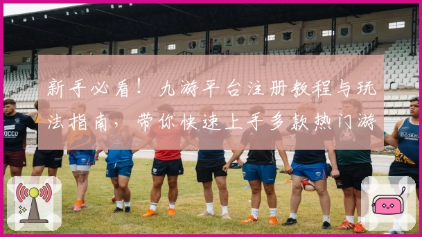 新手必看！九游平台注册教程与玩法指南，带你快速上手多款热门游戏