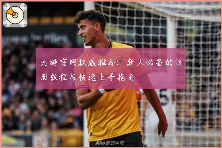 九游官网权威推荐：新人必备的注册教程与快速上手指南