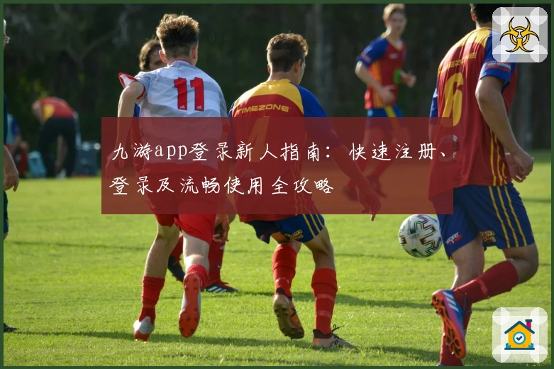 九游app登录新人指南：快速注册、登录及流畅使用全攻略