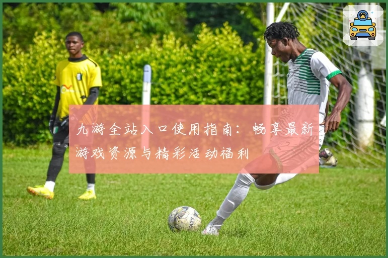 九游全站入口使用指南：畅享最新游戏资源与精彩活动福利