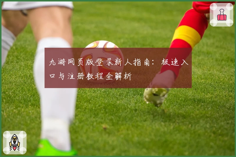 九游网页版登录新人指南：极速入口与注册教程全解析
