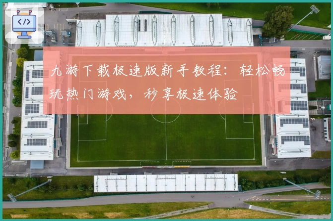 九游下载极速版新手教程：轻松畅玩热门游戏，秒享极速体验