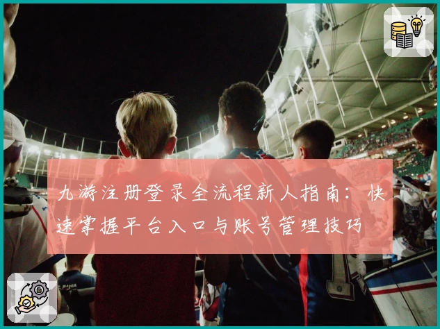 九游注册登录全流程新人指南：快速掌握平台入口与账号管理技巧