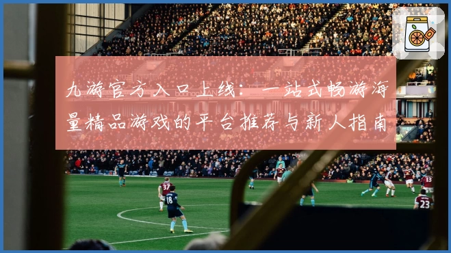 九游官方入口上线：一站式畅游海量精品游戏的平台推荐与新人指南