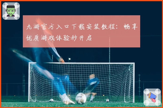 九游官方入口下载安装教程：畅享优质游戏体验秒开启