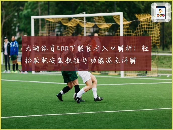 九游体育app下载官方入口解析:轻松获取安装教程与功能亮点详解