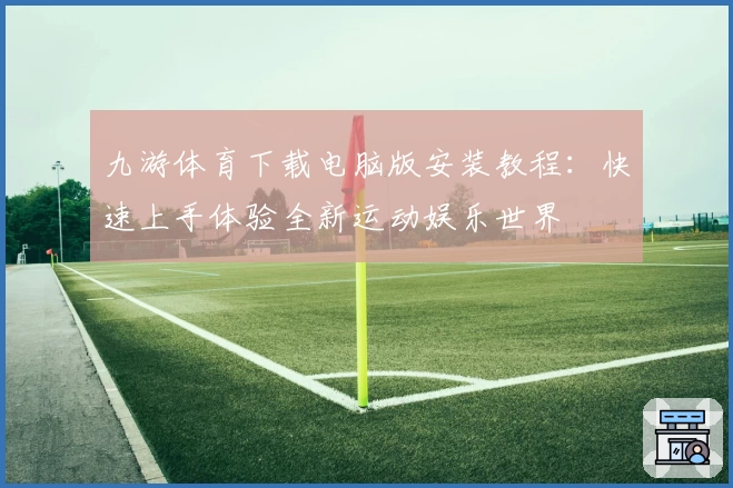 九游体育下载电脑版安装教程：快速上手体验全新运动娱乐世界