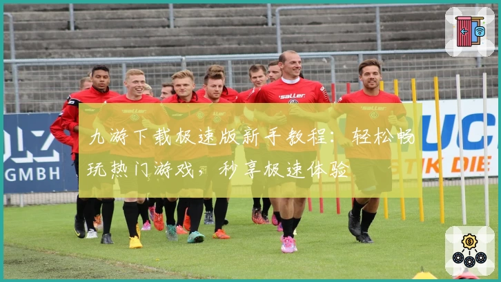 九游下载极速版新手教程：轻松畅玩热门游戏，秒享极速体验