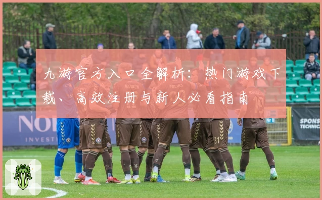 九游官方入口全解析：热门游戏下载、高效注册与新人必看指南