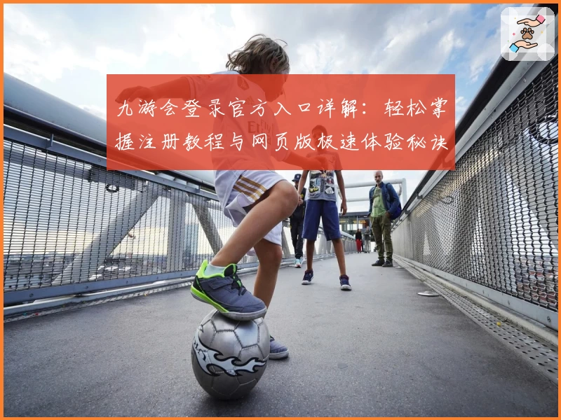 九游会登录官方入口详解:轻松掌握注册教程与网页版极速体验秘诀