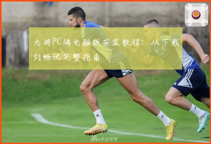 九游PC端电脑版安装教程：从下载到畅玩完整指南